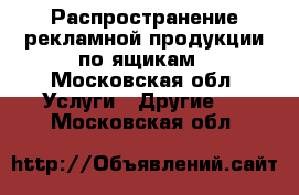 Распространение рекламной продукции по ящикам - Московская обл. Услуги » Другие   . Московская обл.